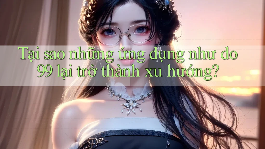Tại sao những ứng dụng như do99 lại trở thành xu hướng?