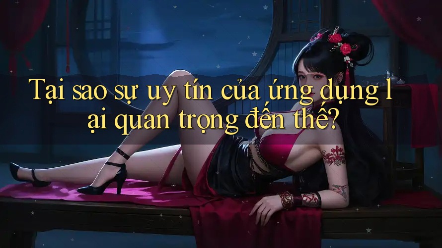 Tại sao sự uy tín của ứng dụng lại quan trọng đến thế?