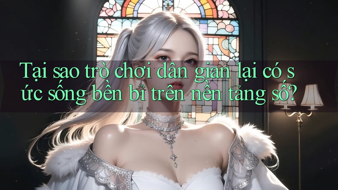 Tại sao trò chơi dân gian lại có sức sống bền bỉ trên nền tảng số?