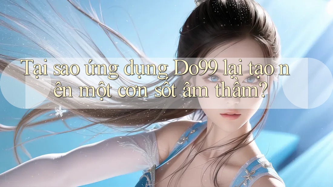 Tại sao ứng dụng Do99 lại tạo nên một cơn sốt âm thầm?
