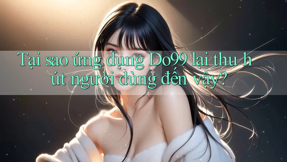 Tại sao ứng dụng DO99 lại thu hút người dùng đến vậy?