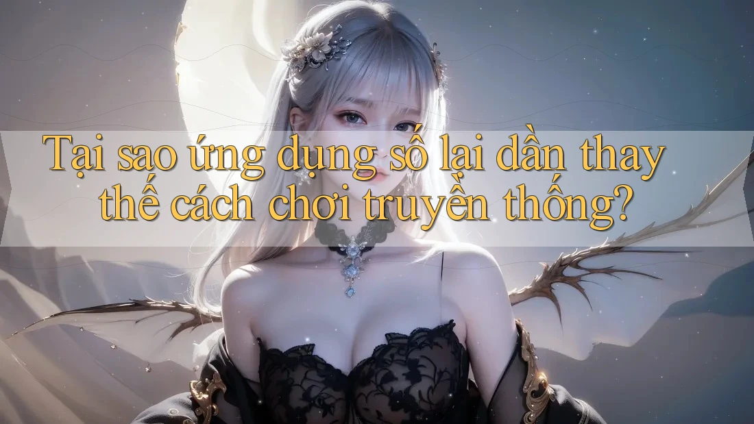 Tại sao ứng dụng số lại dần thay thế cách chơi truyền thống?