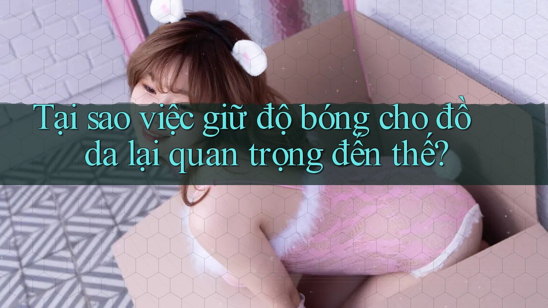 Tại sao việc giữ độ bóng cho đồ da lại quan trọng đến thế?