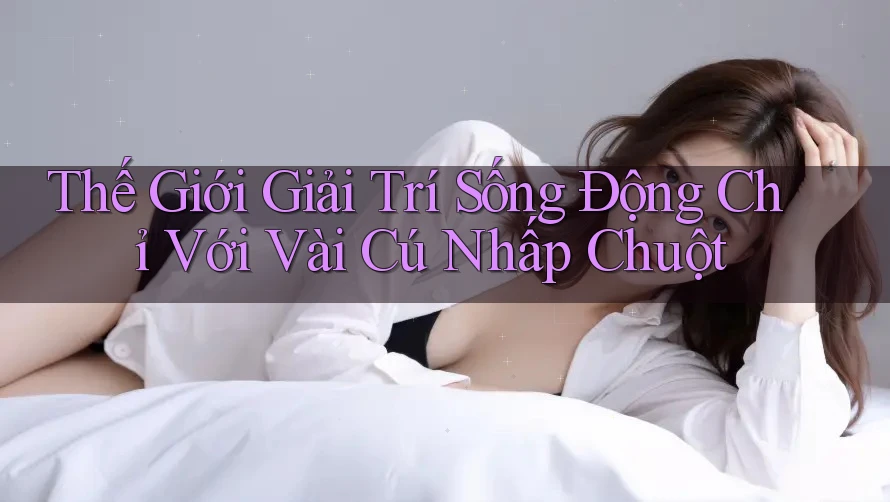 Thế Giới Giải Trí Sống Động Chỉ Với Vài Cú Nhấp Chuột