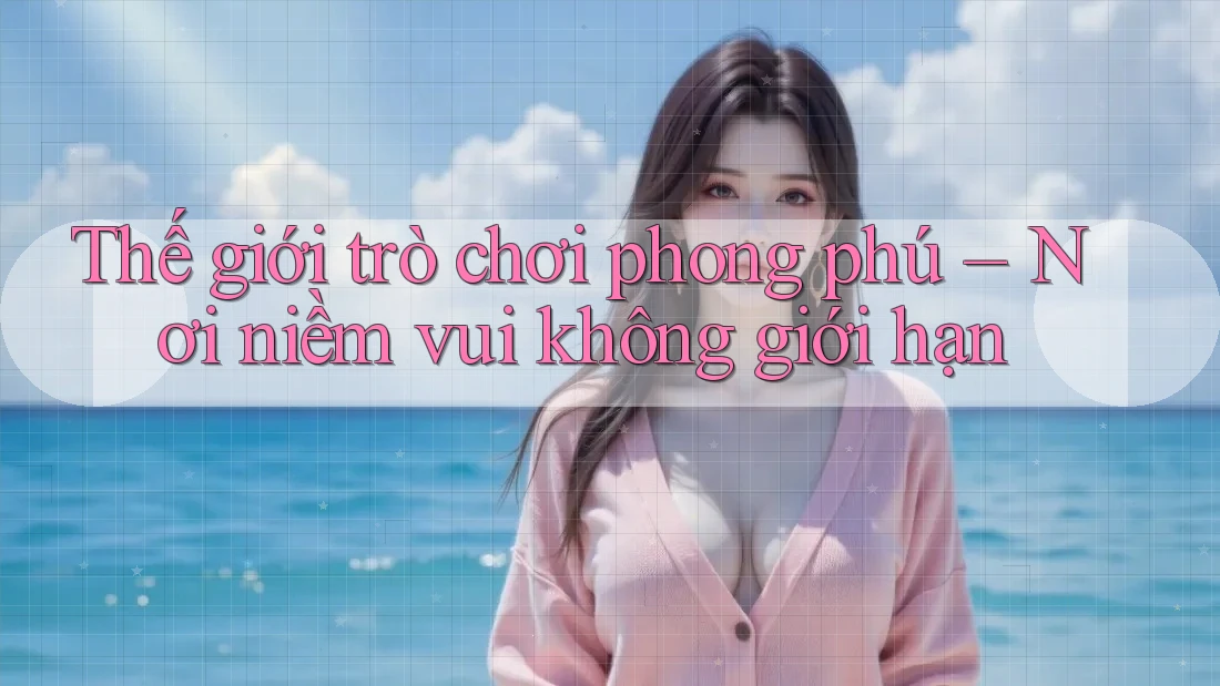 Thế giới trò chơi phong phú – Nơi niềm vui không giới hạn