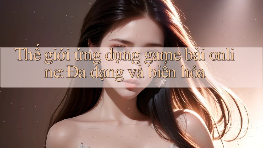 Thế giới ứng dụng game bài online: Đa dạng và biến hóa