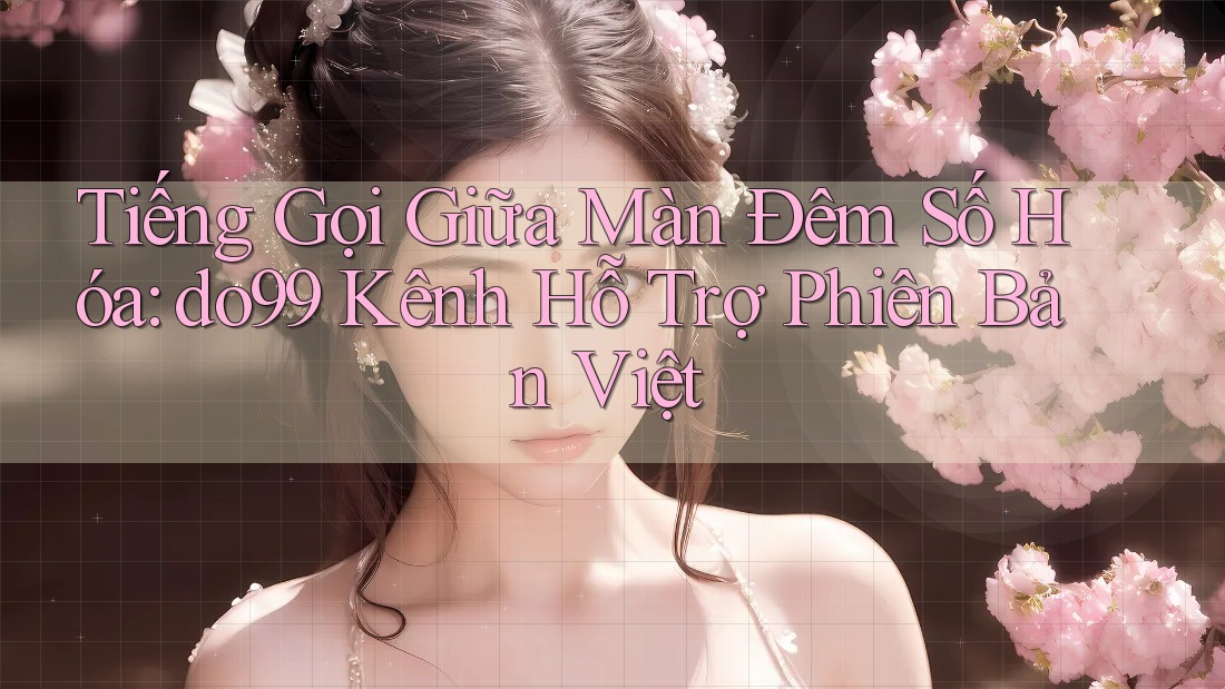 Tiếng Gọi Giữa Màn Đêm Số Hóa: do99 Kênh Hỗ Trợ Phiên Bản Việt