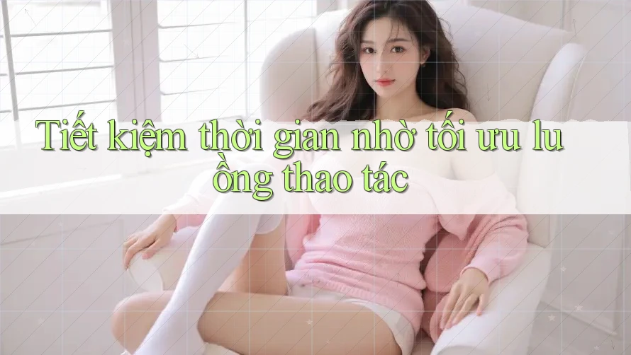 Tiết kiệm thời gian nhờ tối ưu luồng thao tác