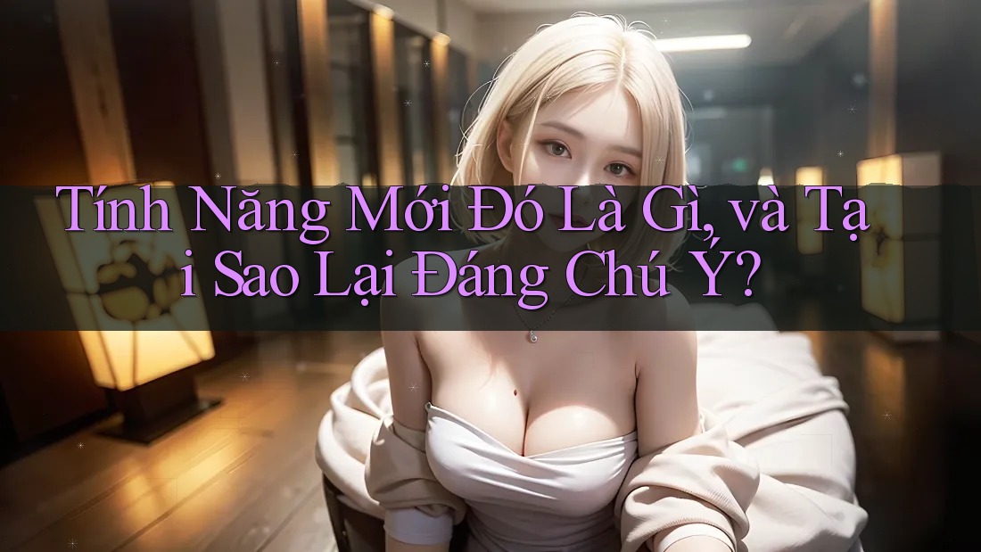 Tính Năng Mới Đó Là Gì, và Tại Sao Lại Đáng Chú Ý?