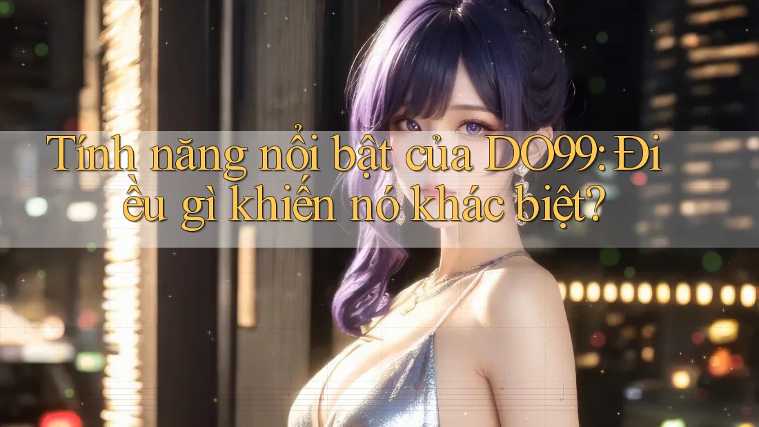 Tính năng nổi bật của DO99: Điều gì khiến nó khác biệt?