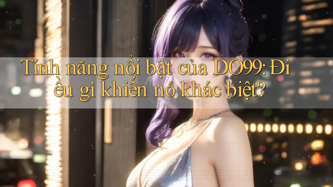 Tính năng nổi bật của DO99: Điều gì khiến nó khác biệt?