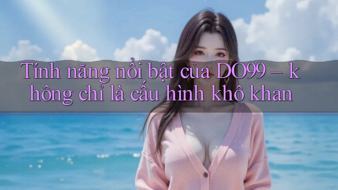 Tính năng nổi bật của DO99 – không chỉ là cấu hình khô khan