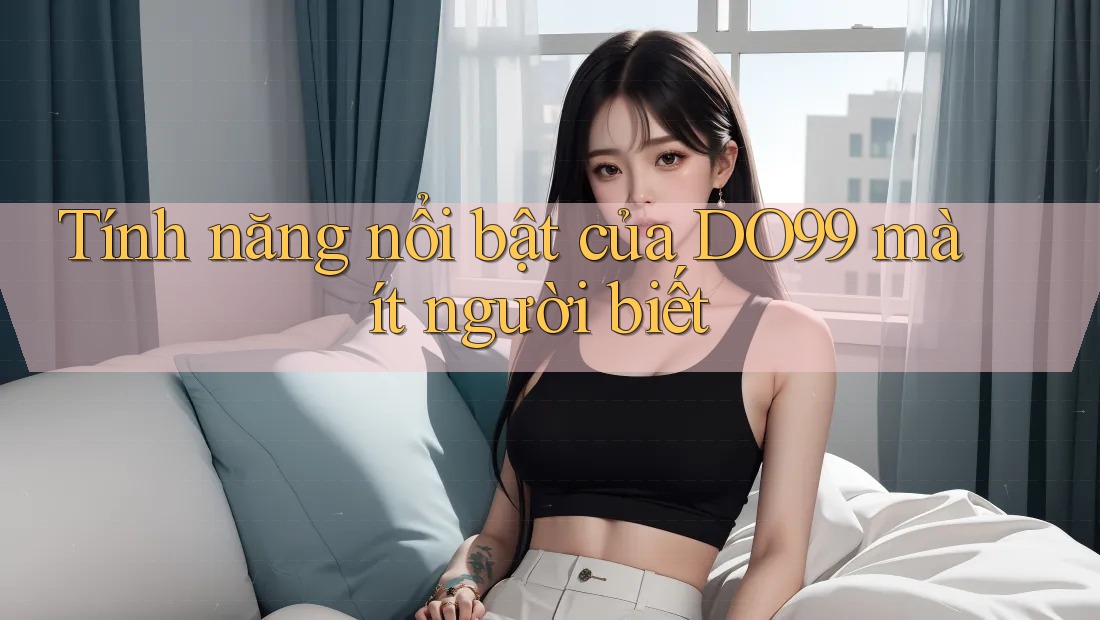 Tính năng nổi bật của DO99 mà ít người biết