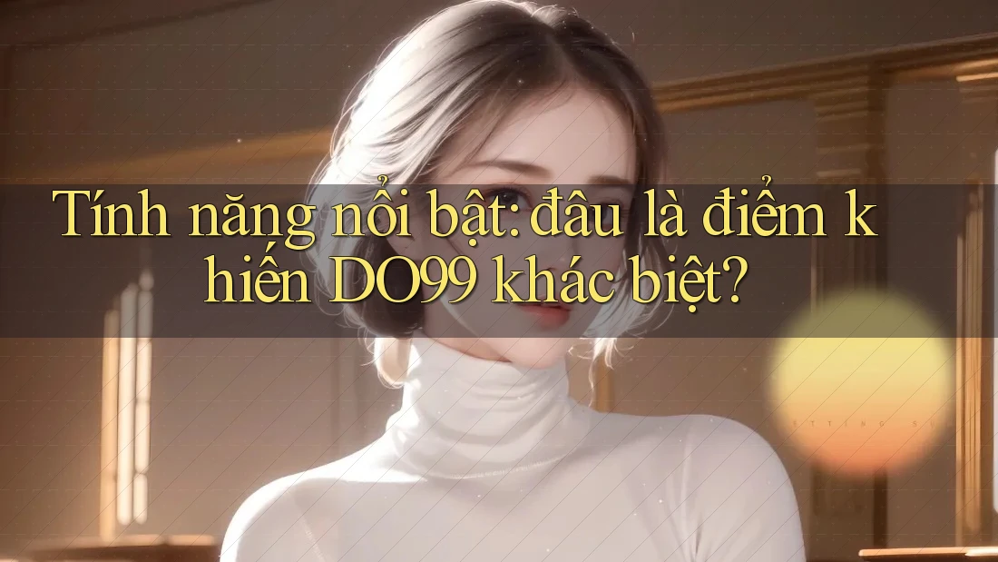 Tính năng nổi bật: đâu là điểm khiến DO99 khác biệt?