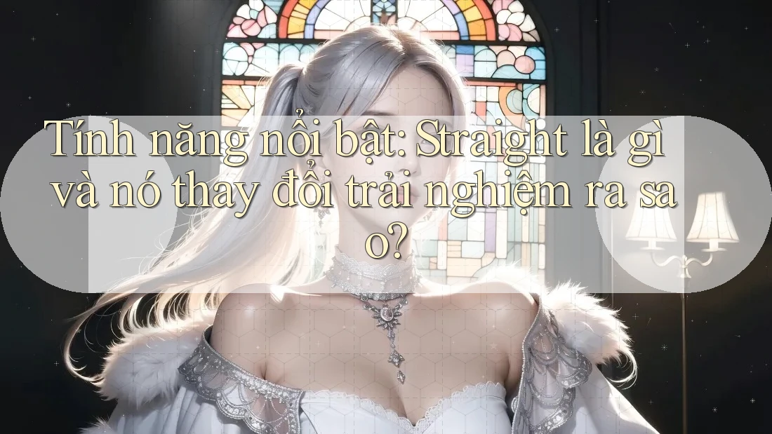 Tính năng nổi bật: Straight là gì và nó thay đổi trải nghiệm ra sao?