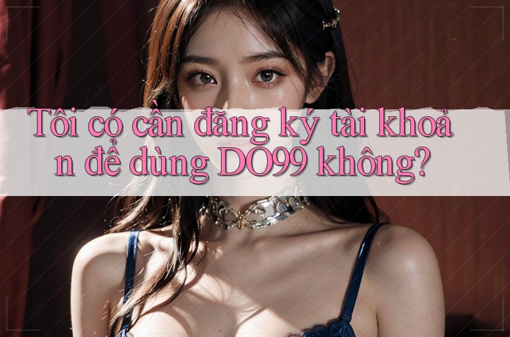 Tôi có cần đăng ký tài khoản để dùng DO99 không?