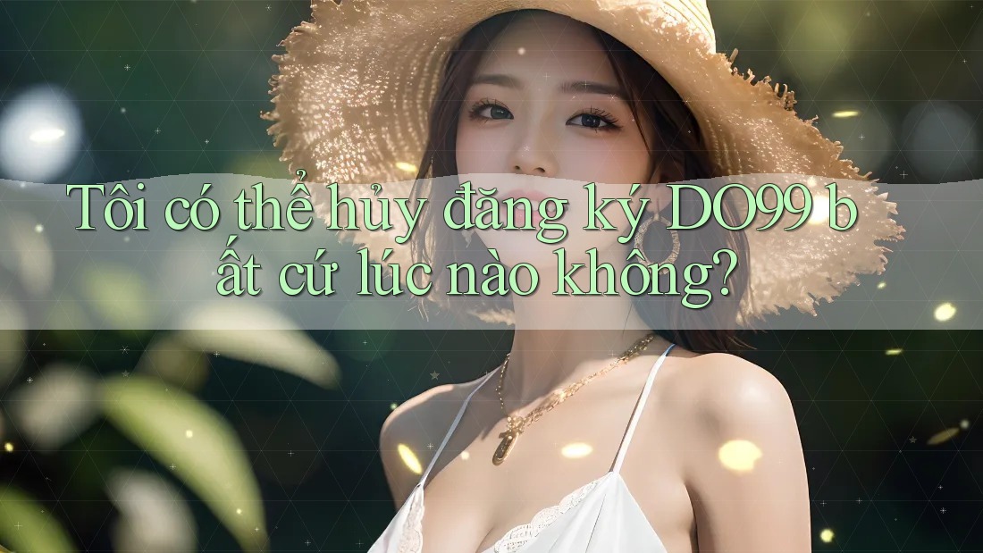 Tôi có thể hủy đăng ký DO99 bất cứ lúc nào không?