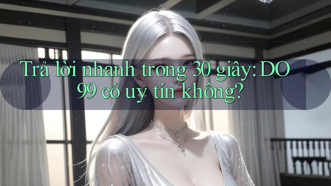 Trả lời nhanh trong 30 giây: DO99 có uy tín không?