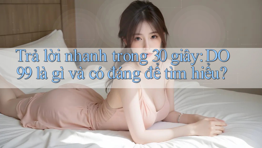 Trả lời nhanh trong 30 giây: DO99 là gì và có đáng để tìm hiểu?
