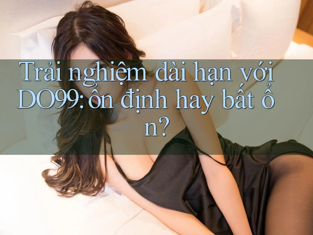 Trải nghiệm dài hạn với DO99: ổn định hay bất ổn?