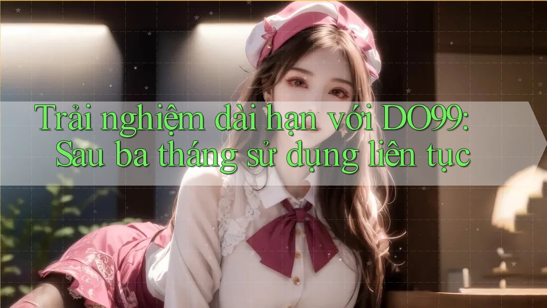 Trải nghiệm dài hạn với DO99: Sau ba tháng sử dụng liên tục