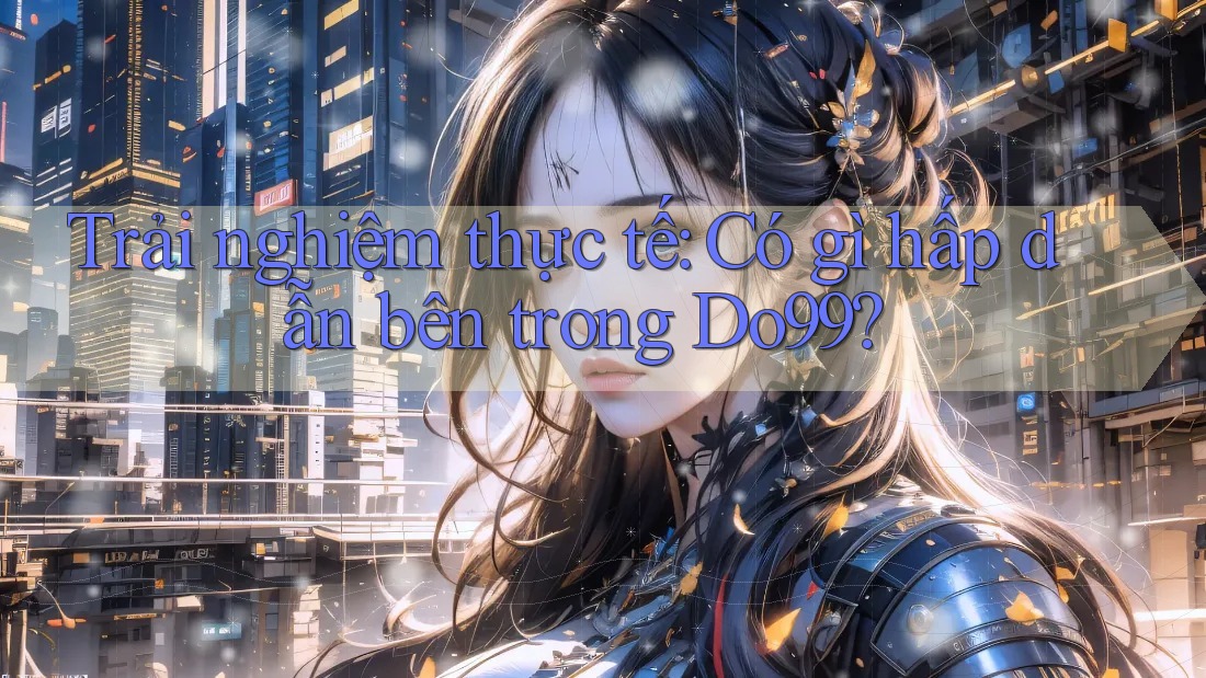 Trải nghiệm thực tế: Có gì hấp dẫn bên trong Do99?