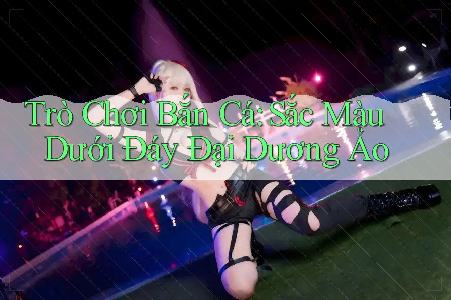 Trò Chơi Bắn Cá: Sắc Màu Dưới Đáy Đại Dương Ảo