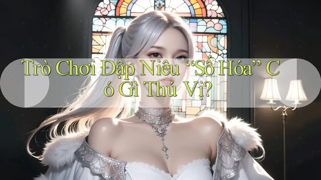 Trò Chơi Đập Niêu “Số Hóa” Có Gì Thú Vị?