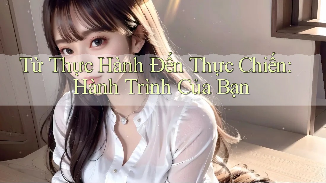 Từ Thực Hành Đến Thực Chiến: Hành Trình Của Bạn
