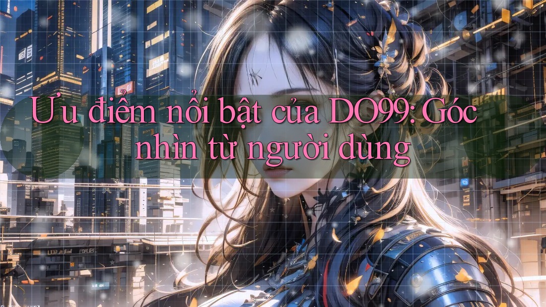 Ưu điểm nổi bật của DO99: Góc nhìn từ người dùng