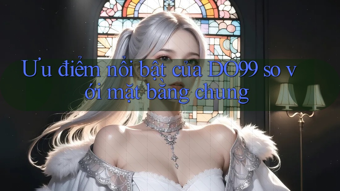 Ưu điểm nổi bật của DO99 so với mặt bằng chung