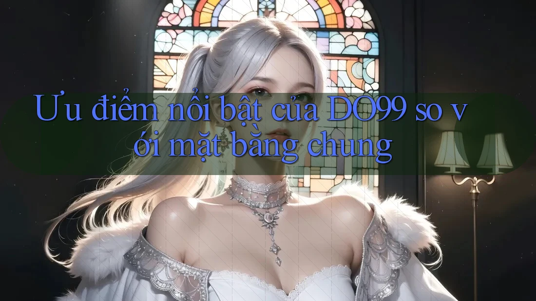 Ưu điểm nổi bật của DO99 so với mặt bằng chung