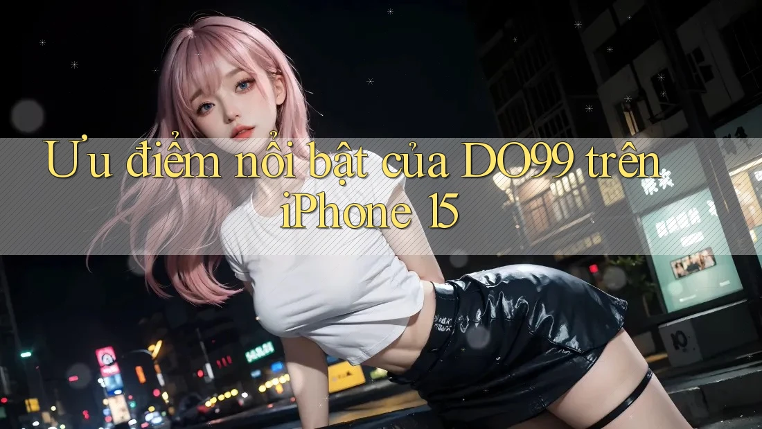 Ưu điểm nổi bật của DO99 trên iPhone 15