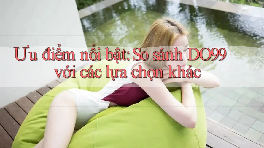 Ưu điểm nổi bật: So sánh DO99 với các lựa chọn khác