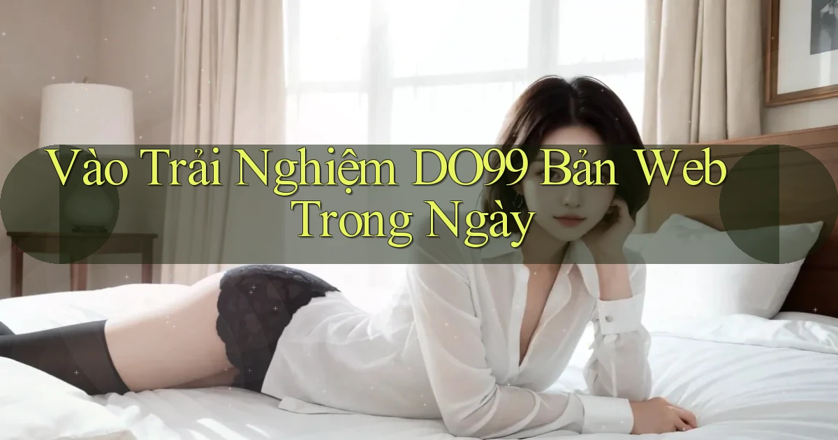 vào trải nghiệm do99 bản web trong ngày