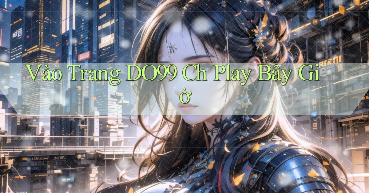 vào trang do99 ch play bây giờ