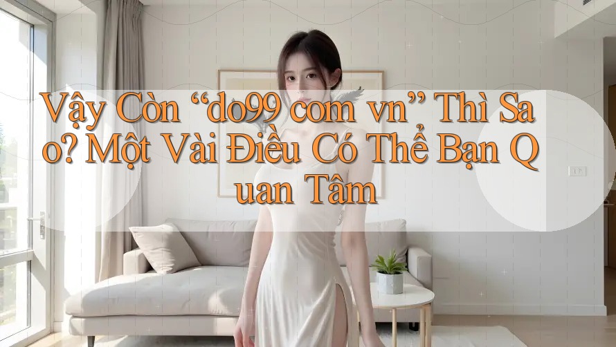 Vậy Còn “do99 com vn” Thì Sao? Một Vài Điều Có Thể Bạn Quan Tâm