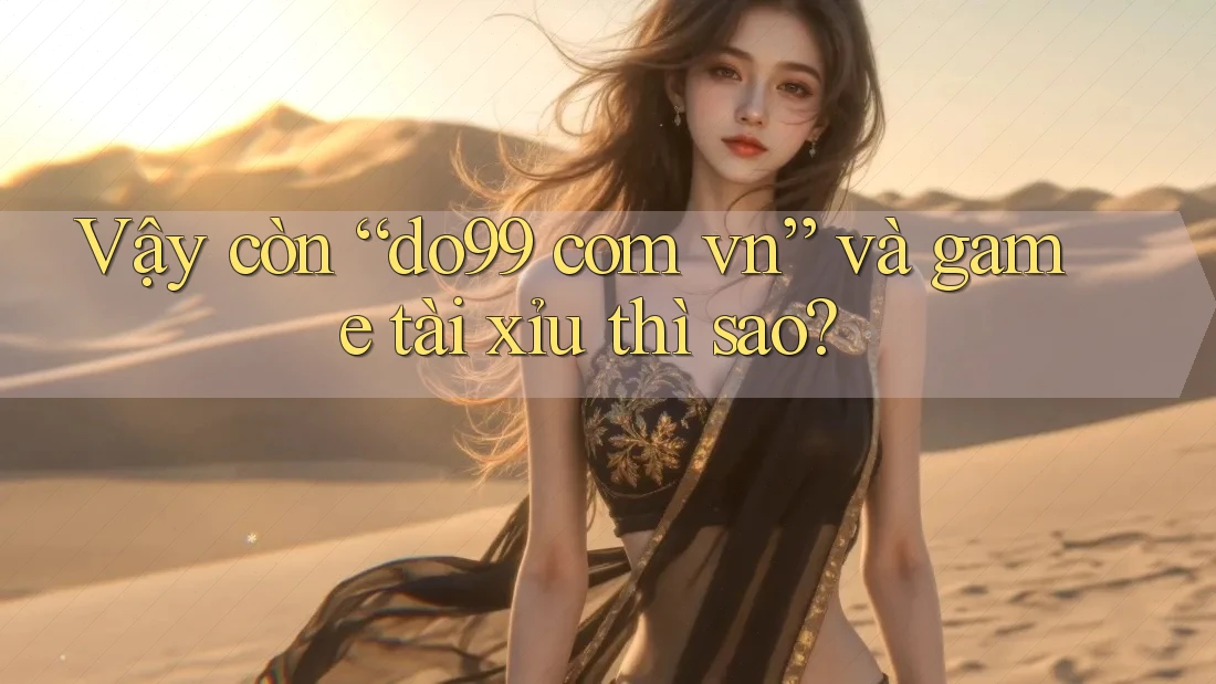 Vậy còn “do99 com vn” và game tài xỉu thì sao?
