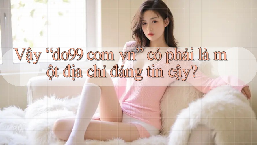 Vậy “do99 com vn” có phải là một địa chỉ đáng tin cậy?