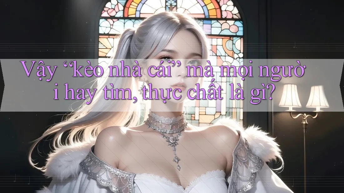 Vậy “kèo nhà cái” mà mọi người hay tìm, thực chất là gì?