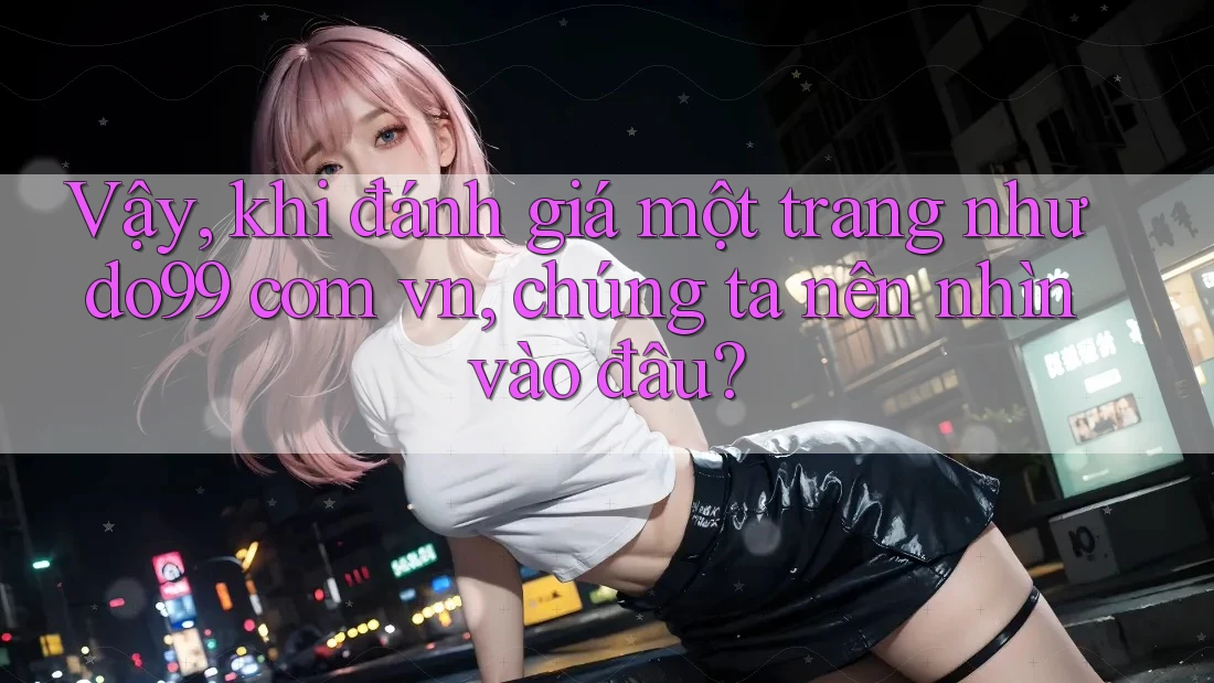 Vậy, khi đánh giá một trang như do99 com vn, chúng ta nên nhìn vào đâu?