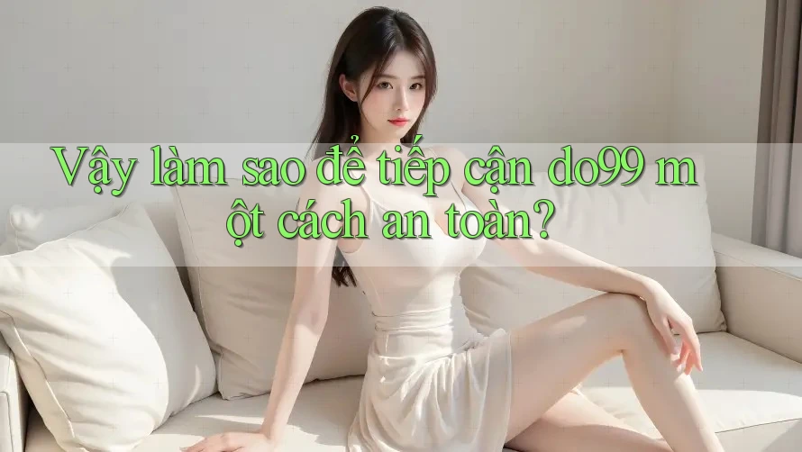 Vậy làm sao để tiếp cận do99 một cách an toàn?