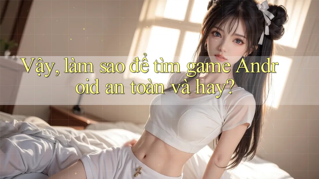 Vậy, làm sao để tìm game Android an toàn và hay?