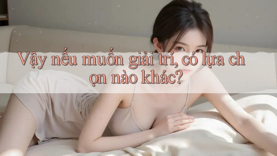 Vậy nếu muốn giải trí, có lựa chọn nào khác?