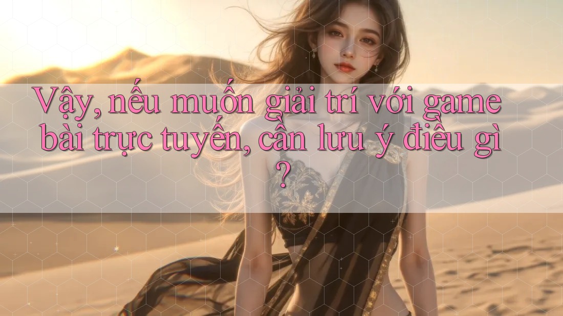 Vậy, nếu muốn giải trí với game bài trực tuyến, cần lưu ý điều gì?