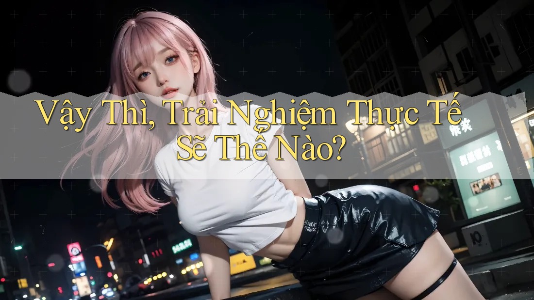 Vậy Thì, Trải Nghiệm Thực Tế Sẽ Thế Nào?