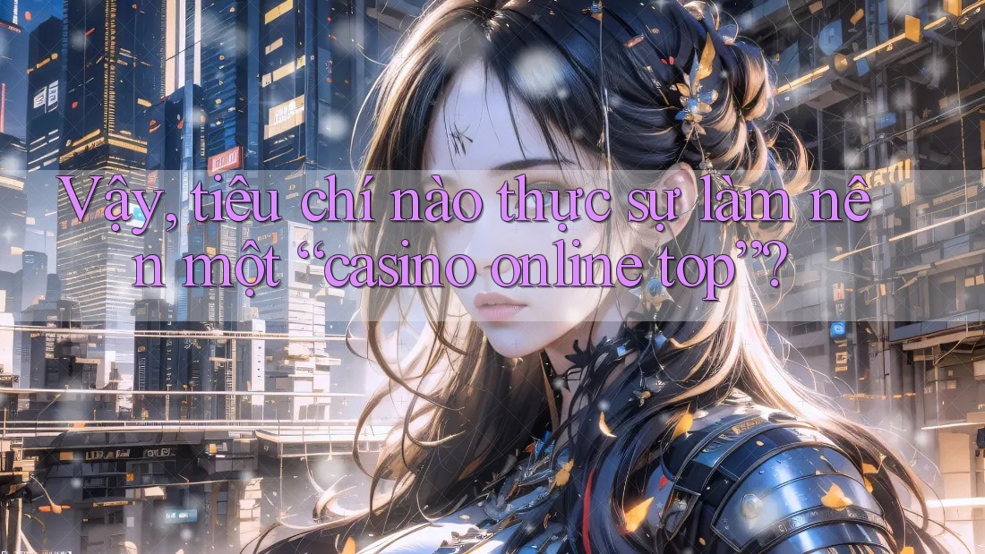Vậy, tiêu chí nào thực sự làm nên một “casino online top”?