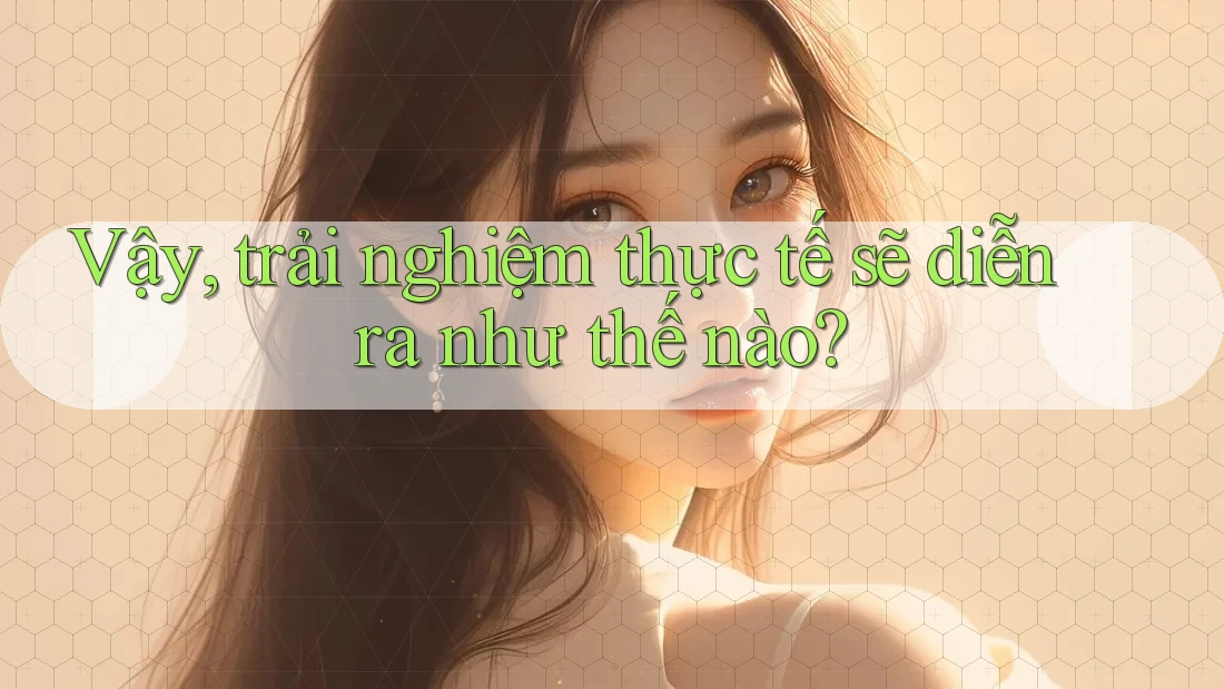 Vậy, trải nghiệm thực tế sẽ diễn ra như thế nào?