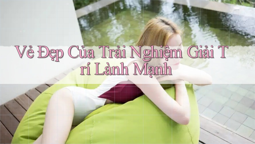 Vẻ Đẹp Của Trải Nghiệm Giải Trí Lành Mạnh