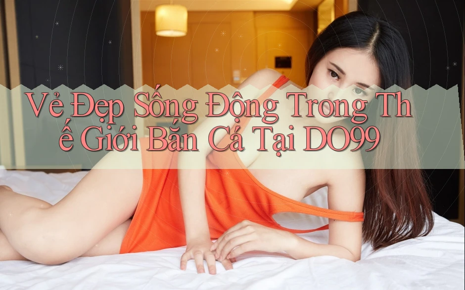 Vẻ Đẹp Sống Động Trong Thế Giới Bắn Cá Tại DO99